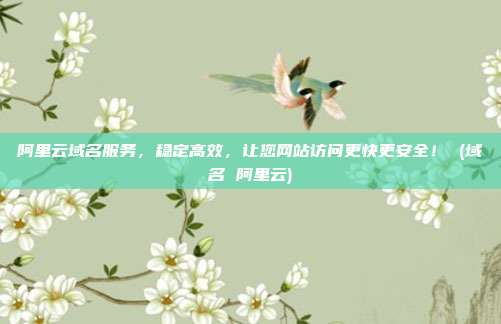 阿里云域名服务,稳定高效,让您网站访问更快更安全! (域名 阿里云)