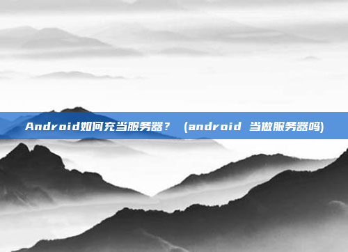 Android如何充当服务器？ (android 当做服务器吗)