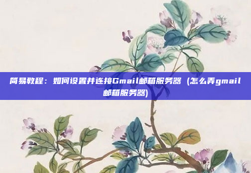 简易教程:如何设置并连接Gmail邮箱服务器 (怎么弄gmail邮箱服务器)