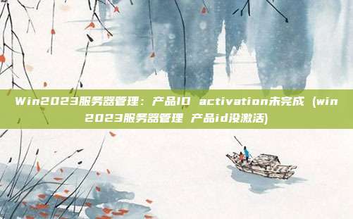 Win2023服务器管理:产品ID activation未完成 (win2023服务器管理 产品id没激活)