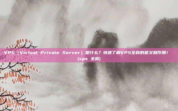 VPS(Virtual Private Server)是什么?快速了解VPS全称的意义和作用! (vps 全称)
