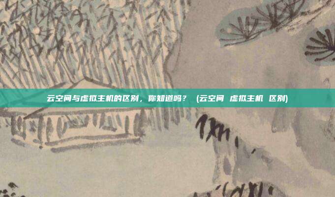 云空间与虚拟主机的区别，你知道吗？ (云空间 虚拟主机 区别)
