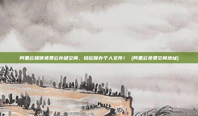 阿里云提供免费云存储空间，轻松保存个人文件！ (阿里云免费空间地址)