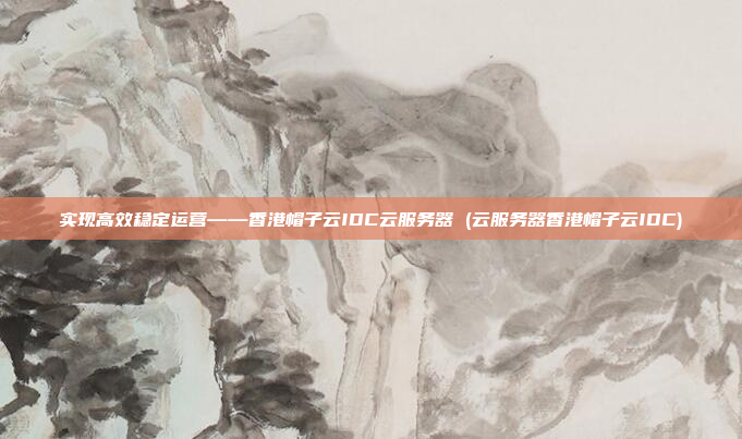 实现高效稳定运营——香港帽子云IDC云服务器 (云服务器香港帽子云IDC)