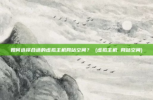 如何选择合适的虚拟主机网站空间？ (虚拟主机 网站空间)