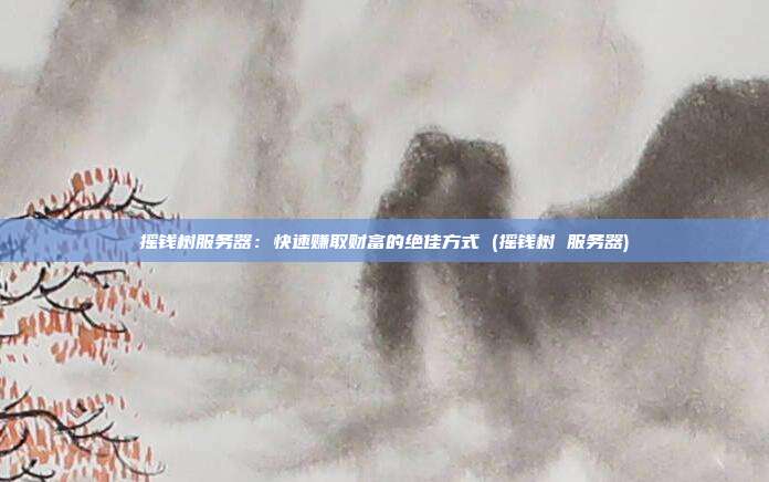 摇钱树服务器:快速赚取财富的绝佳方式 (摇钱树 服务器)