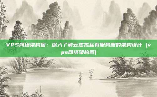 VPS网络架构图:深入了解云虚拟私有服务器的架构设计 (vps网络架构图)