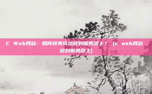 C Web网站:如何将其成功放到服务器上? (c web网站 放到服务器上)