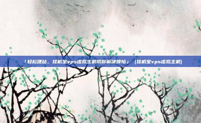 「轻松建站，挂机宝vps虚拟主机帮你解决烦恼」 (挂机宝vps虚拟主机)