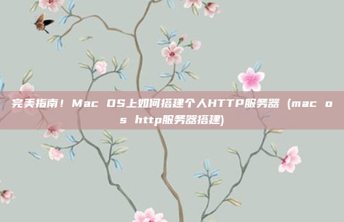完美指南!Mac OS上如何搭建个人HTTP服务器 (mac os http服务器搭建)