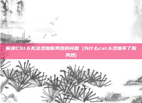解决CS1.6无法添加服务器的问题 (为什么cs1.6添加不了服务器)