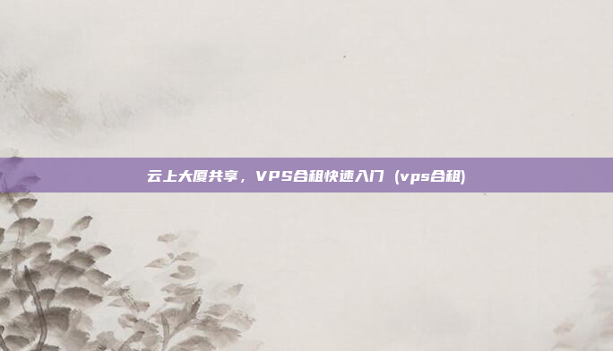云上大厦共享,VPS合租快速入门 (vps合租)