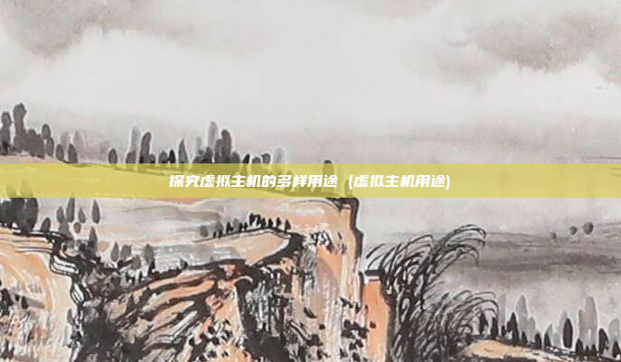 探究虚拟主机的多样用途 (虚拟主机用途)