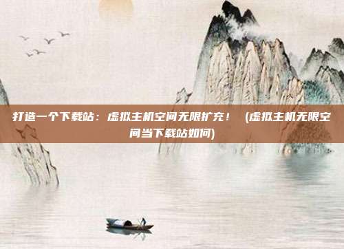 打造一个下载站:虚拟主机空间无限扩充! (虚拟主机无限空间当下载站如何)