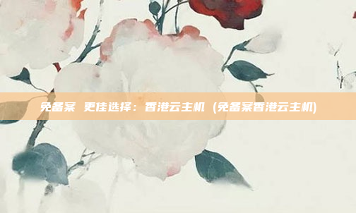 免备案 更佳选择:香港云主机 (免备案香港云主机)
