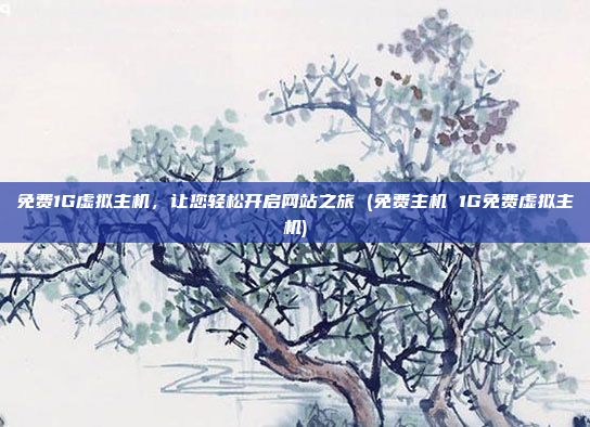 免费1G虚拟主机,让您轻松开启网站之旅 (免费主机 1G免费虚拟主机)
