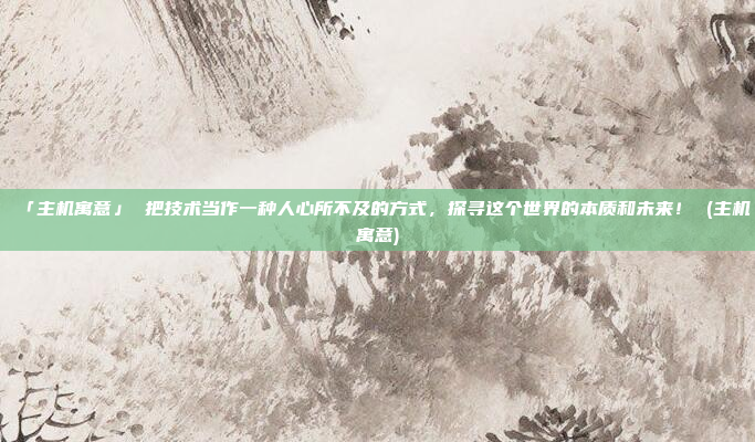 「主机寓意」 把技术当作一种人心所不及的方式,探寻这个世界的本质和未来! (主机寓意)