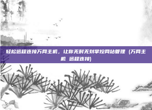 轻松远程连接万网主机,让你无时无刻掌控网站管理 (万网主机 远程连接)