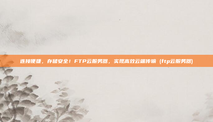 连接便捷，存储安全！FTP云服务器，实现高效云端传输 (ftp云服务器)
