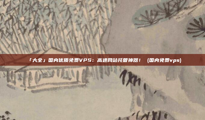 「大全」国内优质免费VPS:高速网站托管神器! (国内免费vps)