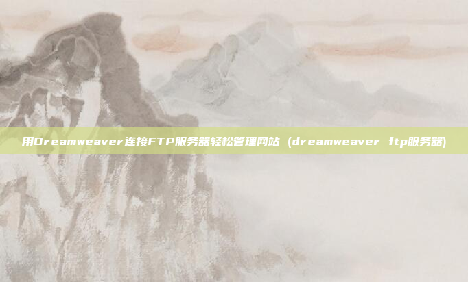 用Dreamweaver连接FTP服务器轻松管理网站 (dreamweaver ftp服务器)