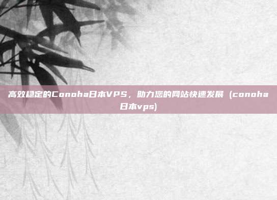 高效稳定的Conoha日本VPS,助力您的网站快速发展 (conoha日本vps)