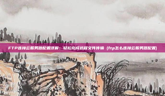 FTP连接云服务器配置详解:轻松完成远程文件传输 (ftp怎么连接云服务器配置)