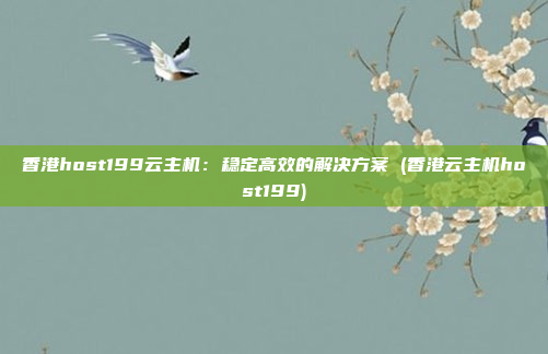 香港host199云主机:稳定高效的解决方案 (香港云主机host199)