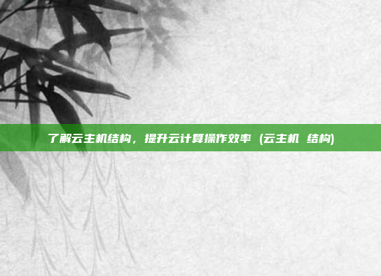 了解云主机结构,提升云计算操作效率 (云主机 结构)
