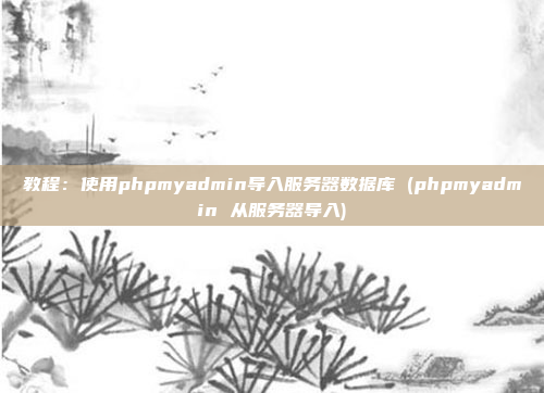 教程:使用phpmyadmin导入服务器数据库 (phpmyadmin 从服务器导入)