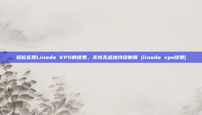轻松实现Linode VPS的续费,无忧无虑地持续使用 (linode vps续费)