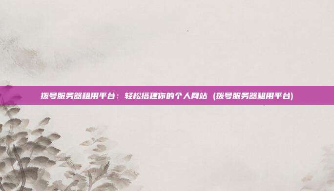 拨号服务器租用平台：轻松搭建你的个人网站 (拨号服务器租用平台)