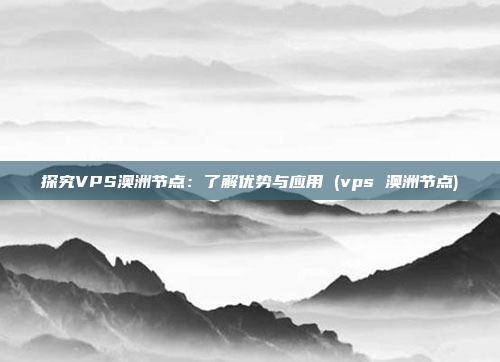 探究VPS澳洲节点:了解优势与应用 (vps 澳洲节点)