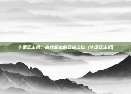 华通云主机:高效稳定的云端之选 (华通云主机)