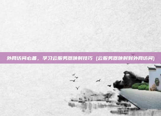 外网访问必备,学习云服务器映射技巧 (云服务器映射到外网访问)