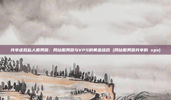 共享虚拟私人服务器:网站服务器与VPS的黄金组合 (网站服务器共享的 vps)