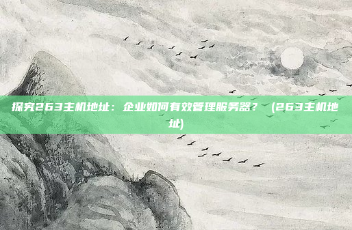 探究263主机地址:企业如何有效管理服务器? (263主机地址)