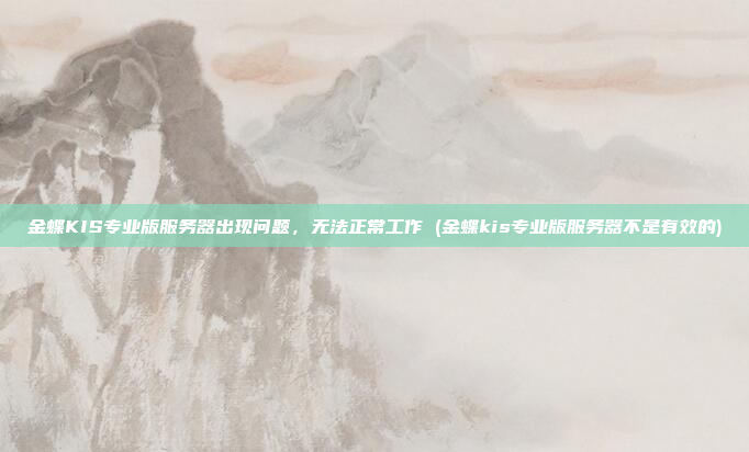 金蝶KIS专业版服务器出现问题,无法正常工作 (金蝶kis专业版服务器不是有效的)