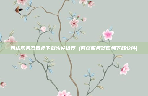网络服务器图标下载软件推荐 (网络服务器图标下载软件)