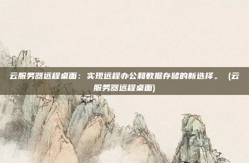 云服务器远程桌面:实现远程办公和数据存储的新选择。 (云服务器远程桌面)