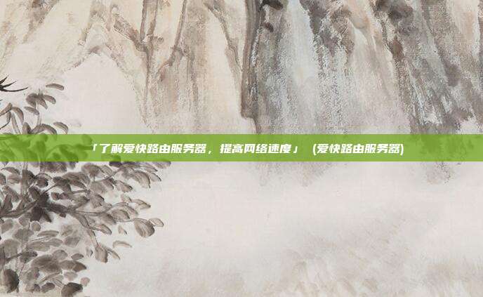 「了解爱快路由服务器,提高网络速度」 (爱快路由服务器)