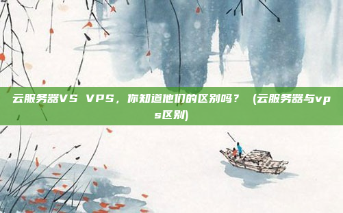 云服务器VS VPS,你知道他们的区别吗? (云服务器与vps区别)