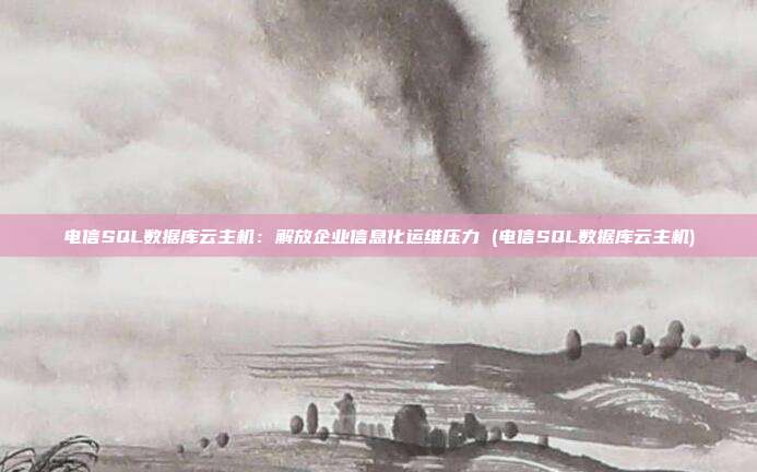 电信SQL数据库云主机:解放企业信息化运维压力 (电信SQL数据库云主机)