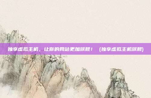 独享虚拟主机,让你的网站更加旗靓! (独享虚拟主机旗靓)