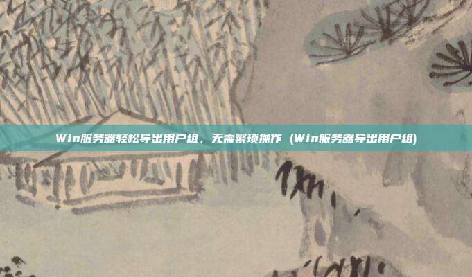 Win服务器轻松导出用户组,无需繁琐操作 (Win服务器导出用户组)