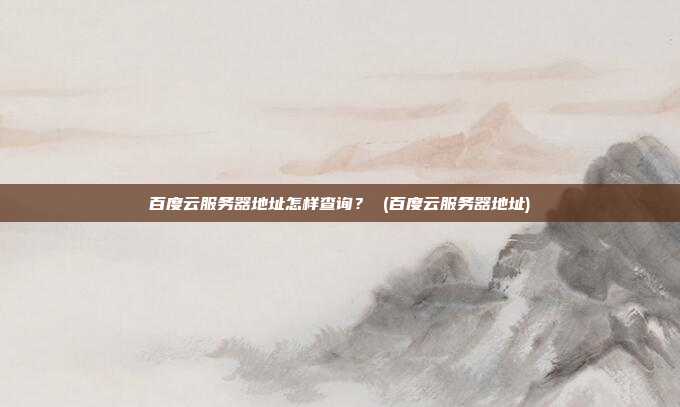 百度云服务器地址怎样查询? (百度云服务器地址)