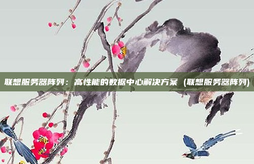 联想服务器阵列:高性能的数据中心解决方案 (联想服务器阵列)