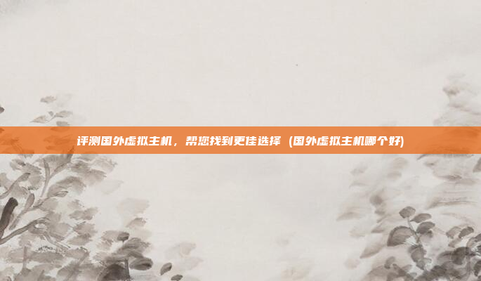 评测国外虚拟主机,帮您找到更佳选择 (国外虚拟主机哪个好)