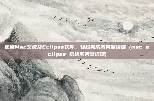使用Mac系统及Eclipse软件，轻松完成服务器搭建 (mac eclipse 搭建服务器搭建)