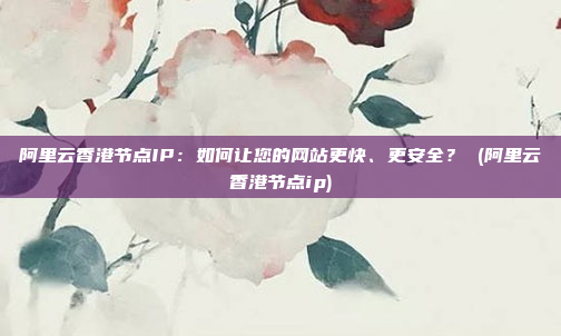 阿里云香港节点IP：如何让您的网站更快、更安全？ (阿里云香港节点ip)